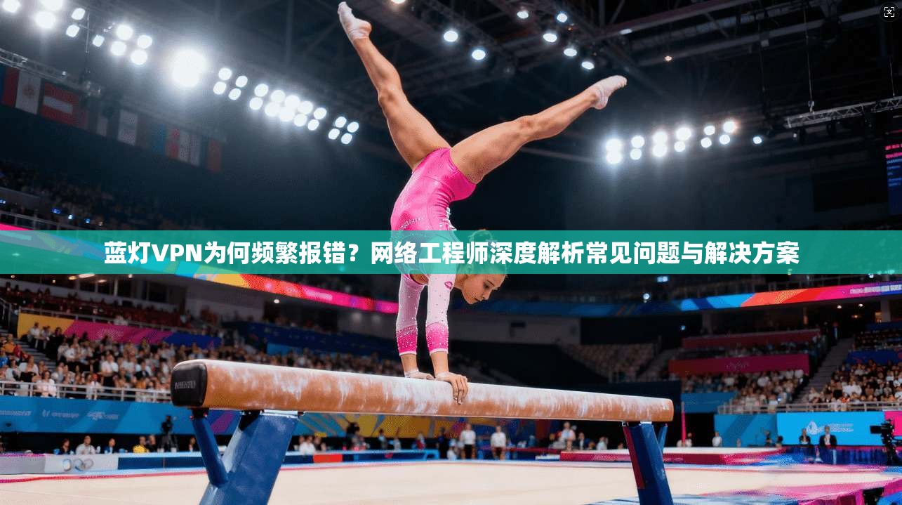 蓝灯VPN为何频繁报错?网络工程师深度解析常见问题与解决方案 蓝灯VPN为何频繁报错?网络工程师深度解析常见问题与解决方案