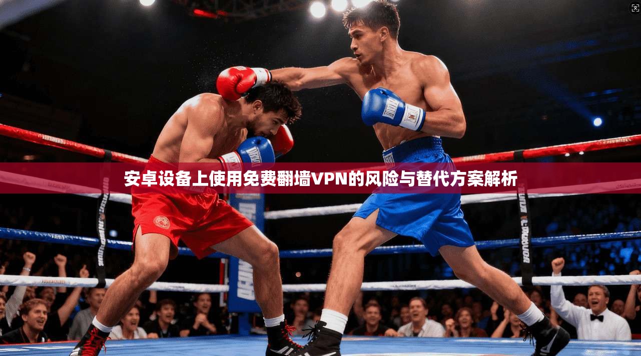 安卓设备上使用免费翻墙VPN的风险与替代方案解析 安卓设备上使用免费翻墙VPN的风险与替代方案解析