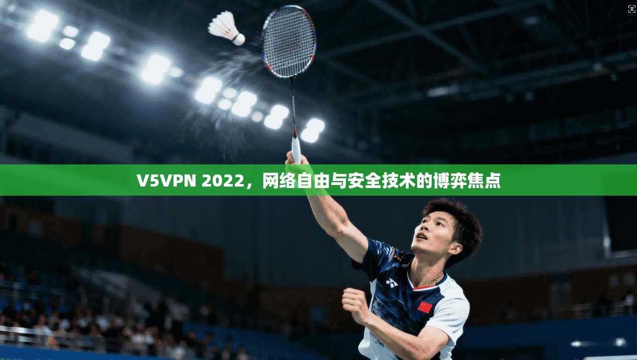 V5VPN 2022,网络自由与安全技术的博弈焦点 V5VPN 2022,网络自由与安全技术的博弈焦点