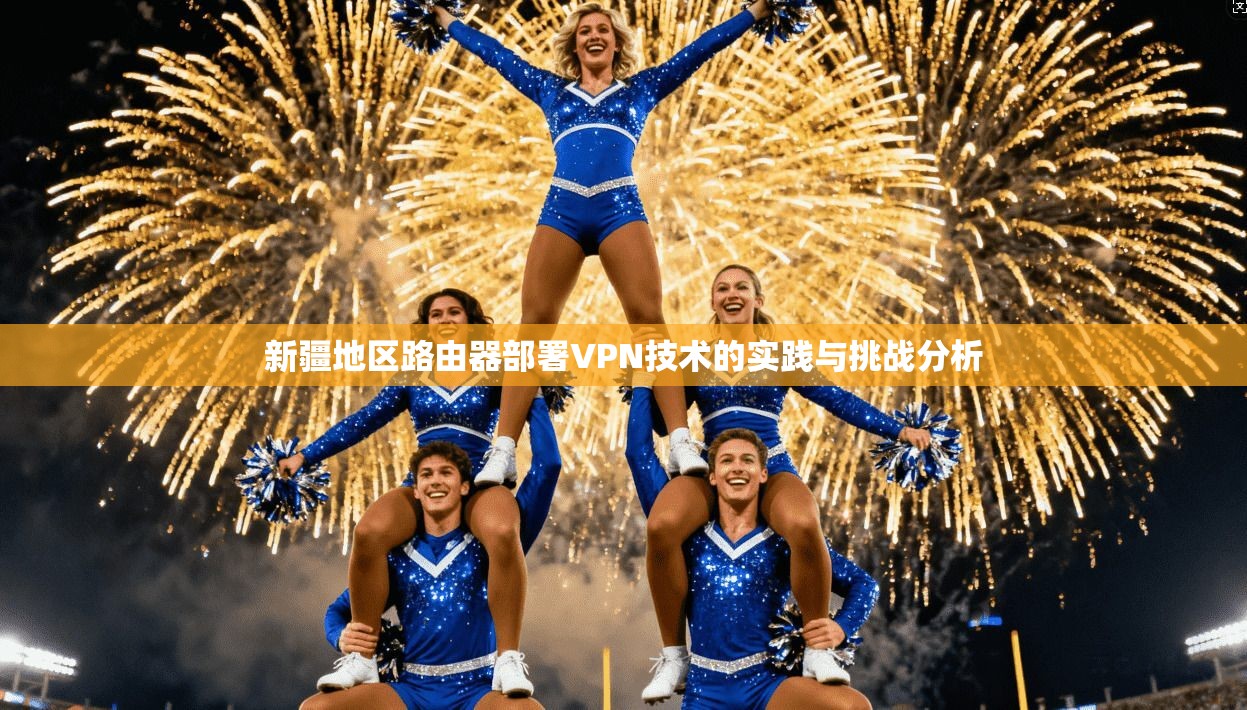 新疆地区路由器部署VPN技术的实践与挑战分析 新疆地区路由器部署VPN技术的实践与挑战分析