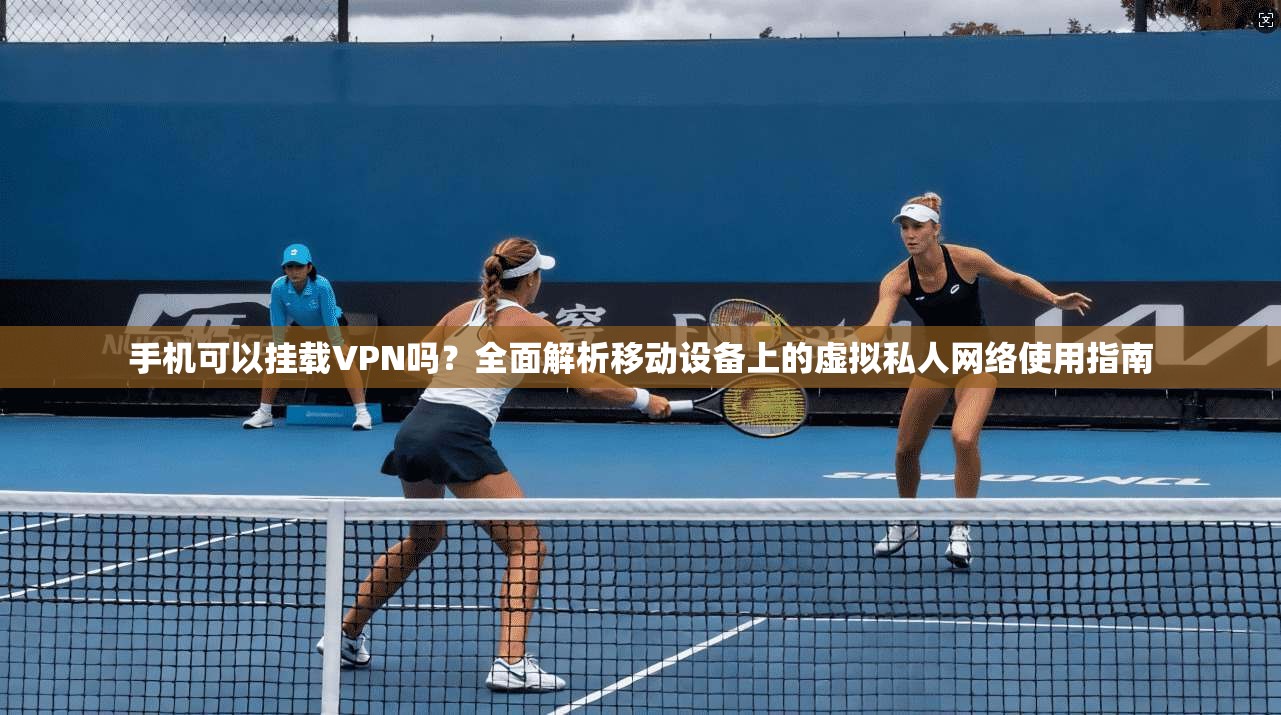 手机可以挂载VPN吗?全面解析移动设备上的虚拟私人网络使用指南 手机可以挂载VPN吗?全面解析移动设备上的虚拟私人网络使用指南