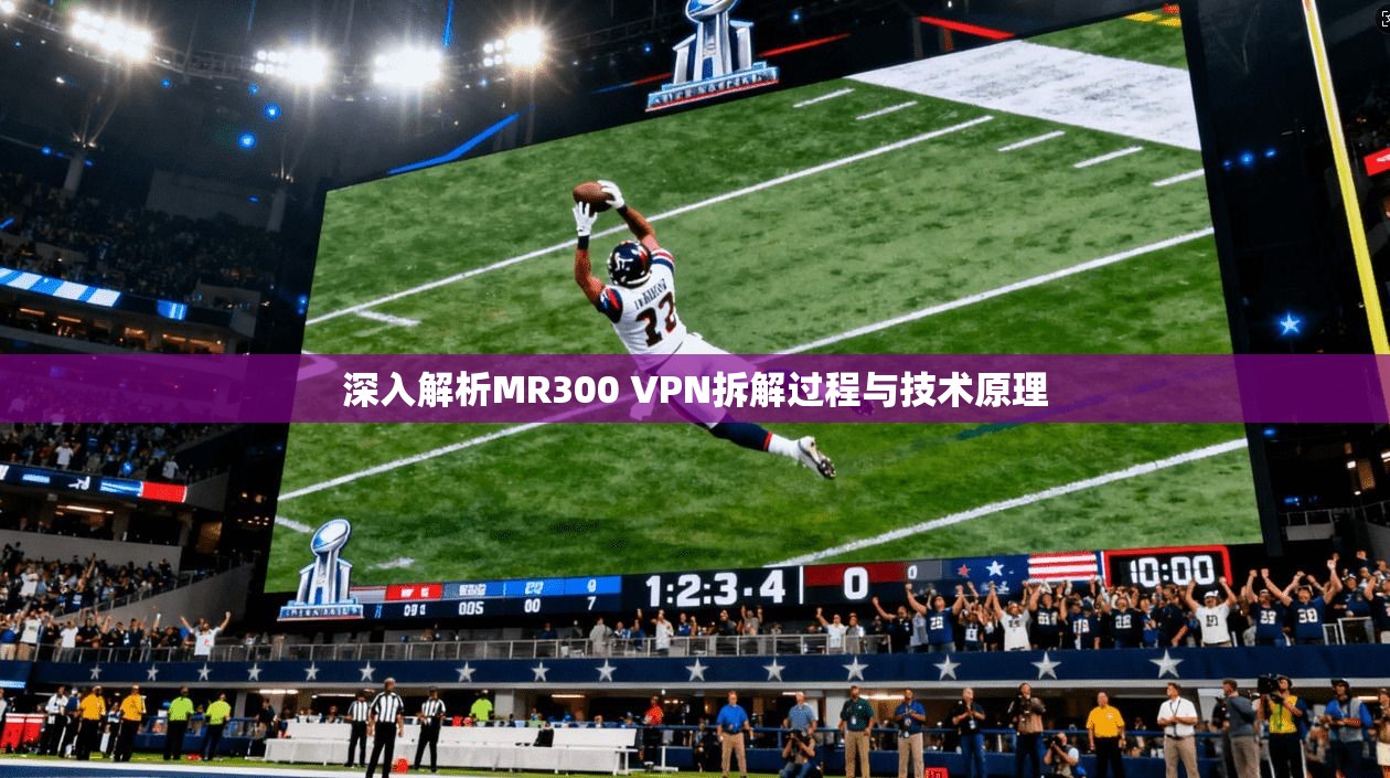 深入解析MR300 VPN拆解过程与技术原理 深入解析MR300 VPN拆解过程与技术原理