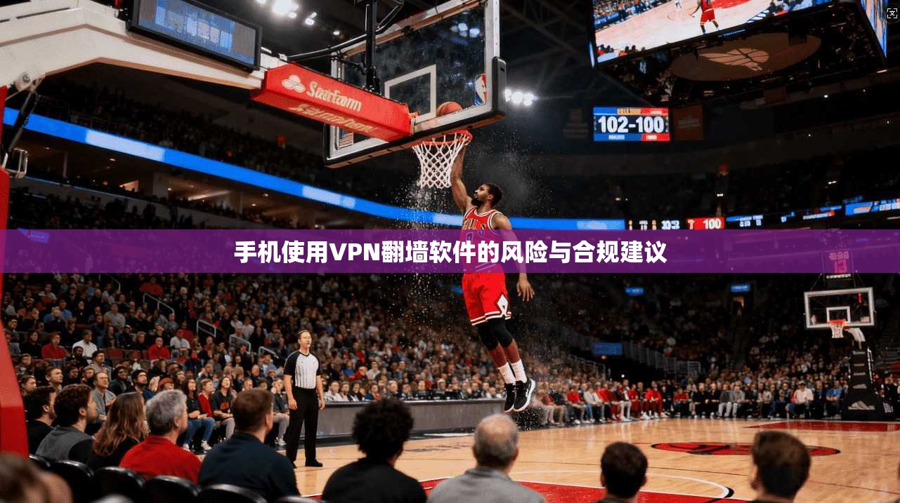 手机使用VPN翻墙软件的风险与合规建议 手机使用VPN翻墙软件的风险与合规建议
