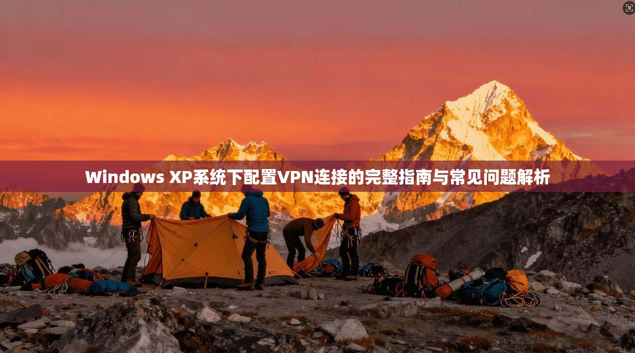 Windows XP系统下配置VPN连接的完整指南与常见问题解析 Windows XP系统下配置VPN连接的完整指南与常见问题解析