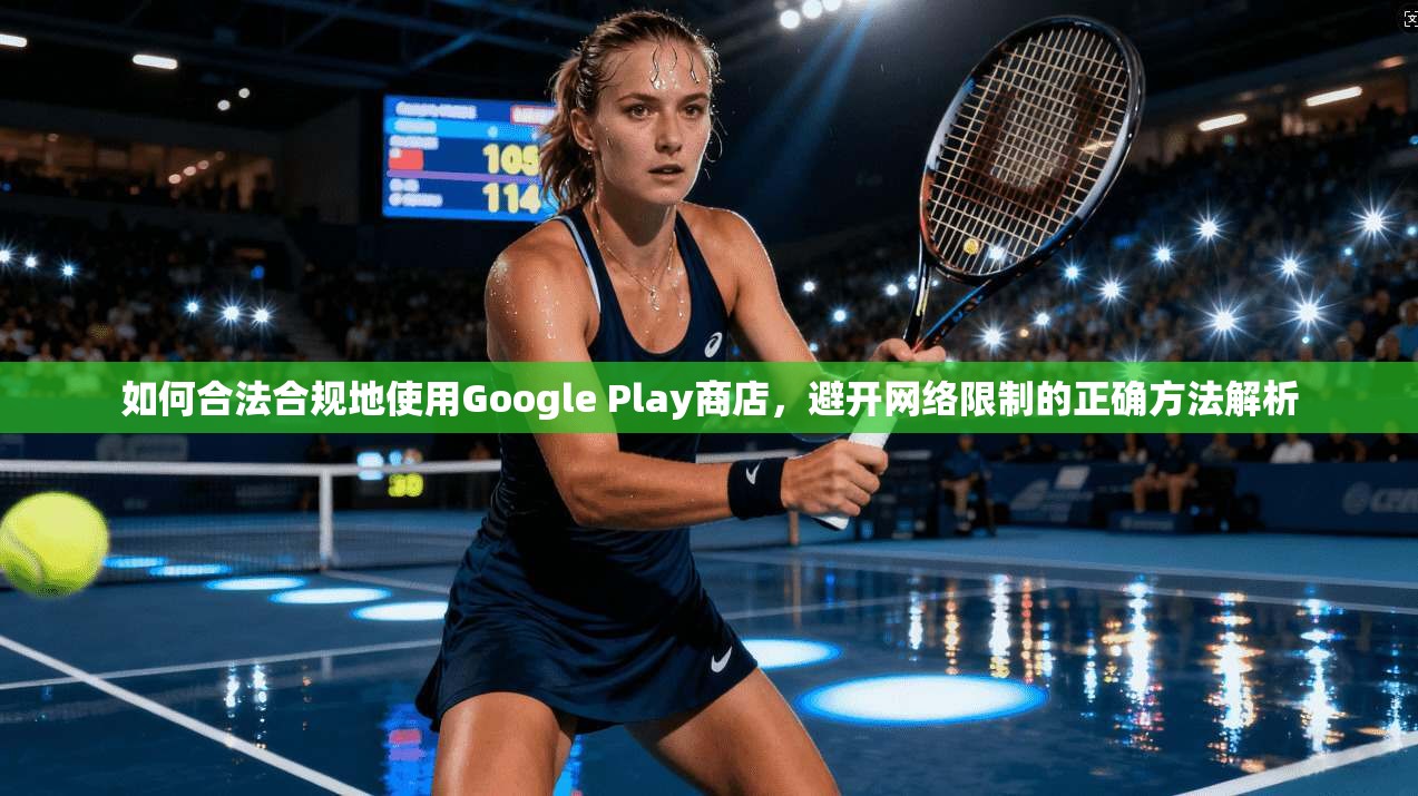 如何合法合规地使用Google Play商店,避开网络限制的正确方法解析 如何合法合规地使用Google Play商店,避开网络限制的正确方法解析