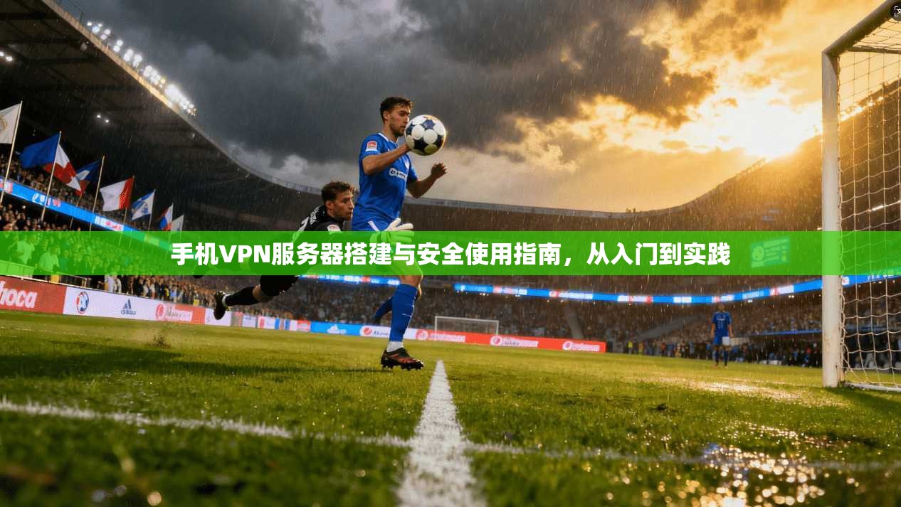 手机VPN服务器搭建与安全使用指南,从入门到实践 手机VPN服务器搭建与安全使用指南,从入门到实践