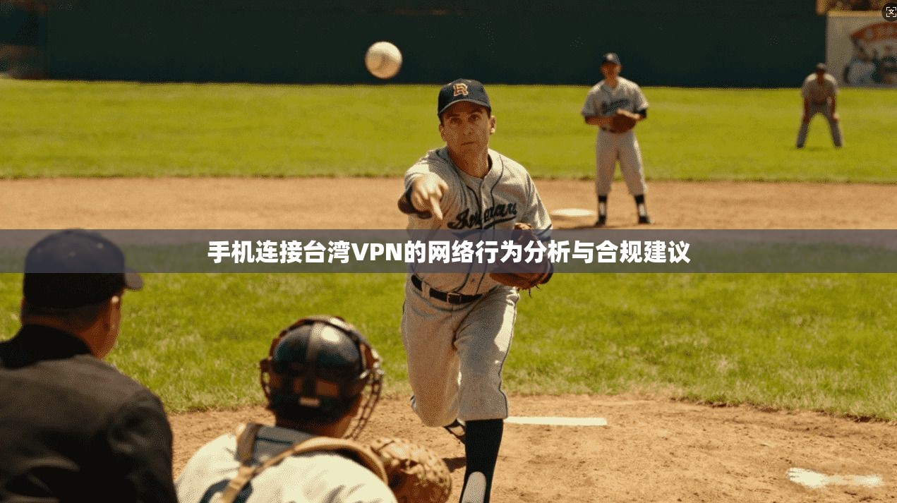 手机连接台湾VPN的网络行为分析与合规建议 手机连接台湾VPN的网络行为分析与合规建议