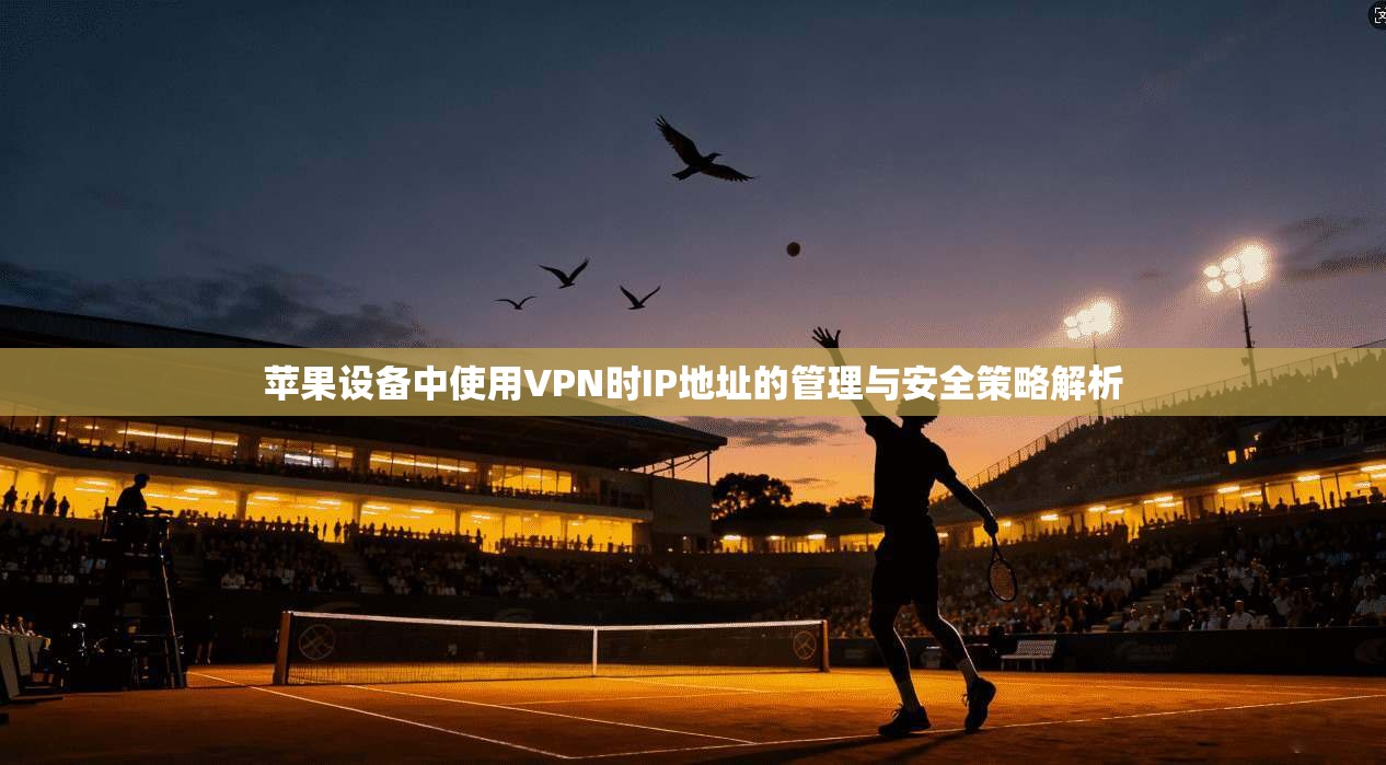 苹果设备中使用VPN时IP地址的管理与安全策略解析 苹果设备中使用VPN时IP地址的管理与安全策略解析