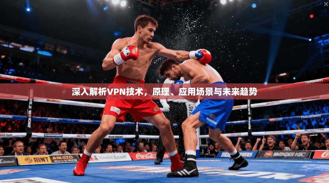 深入解析VPN技术,原理、应用场景与未来趋势 深入解析VPN技术,原理、应用场景与未来趋势