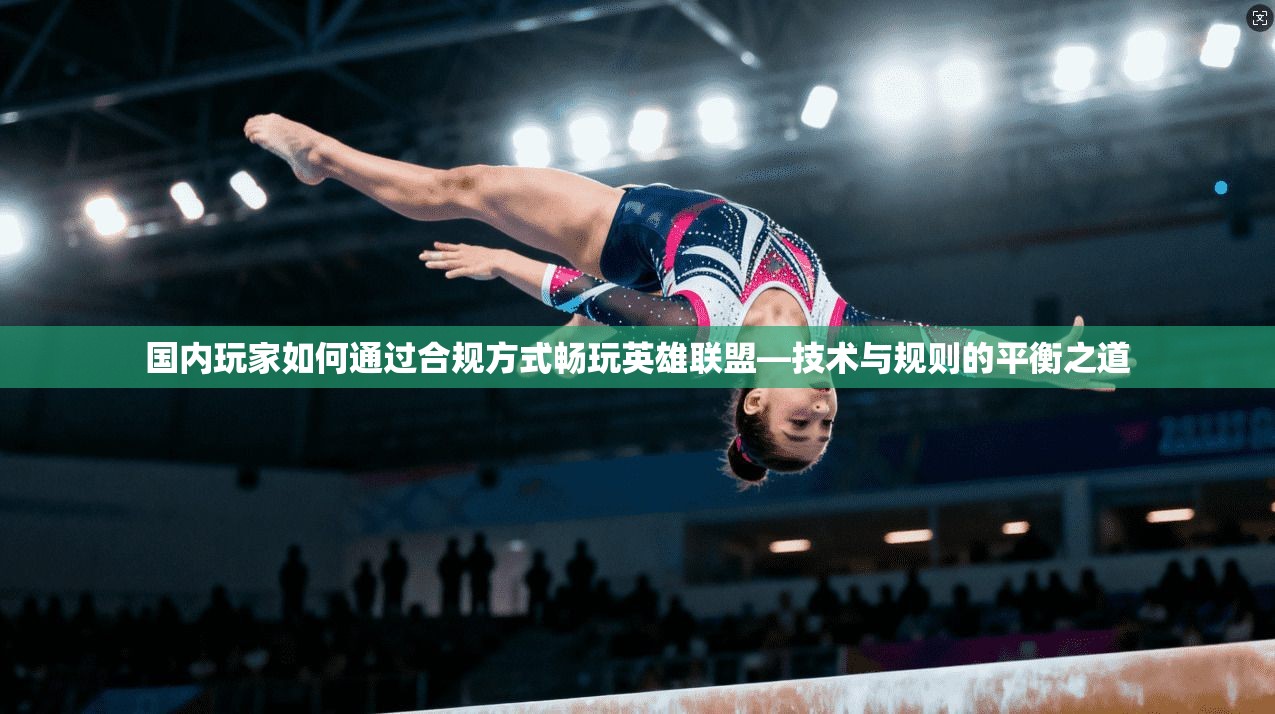 国内玩家如何通过合规方式畅玩英雄联盟—技术与规则的平衡之道 国内玩家如何通过合规方式畅玩英雄联盟—技术与规则的平衡之道
