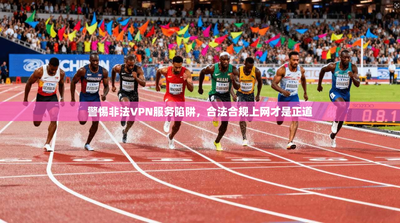 警惕非法VPN服务陷阱,合法合规上网才是正道 警惕非法VPN服务陷阱,合法合规上网才是正道