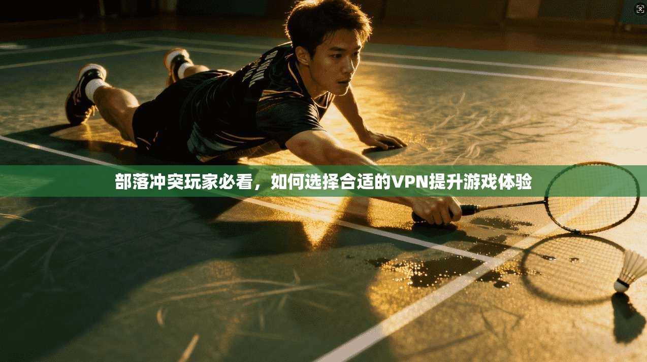 部落冲突玩家必看,如何选择合适的VPN提升游戏体验 部落冲突玩家必看,如何选择合适的VPN提升游戏体验