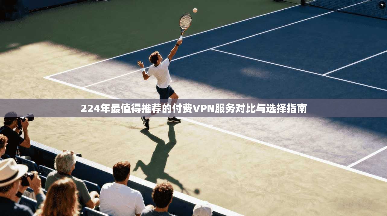 224年最值得推荐的付费VPN服务对比与选择指南 224年最值得推荐的付费VPN服务对比与选择指南