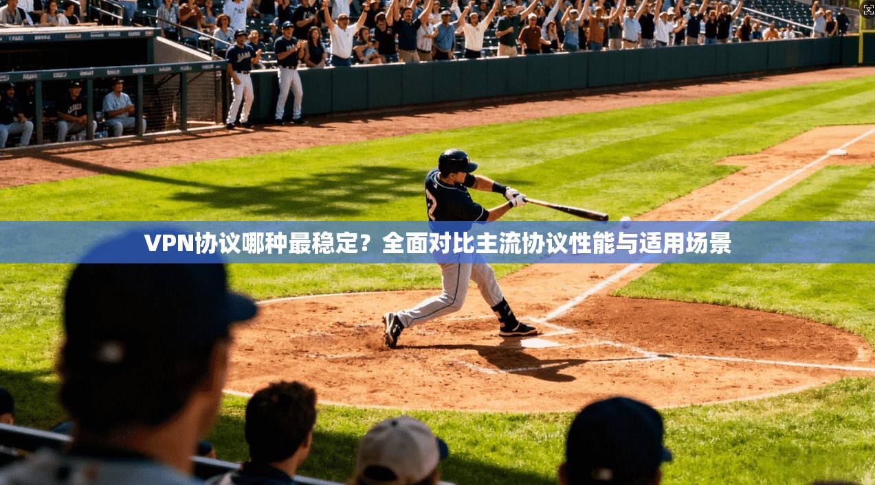 VPN协议哪种最稳定?全面对比主流协议性能与适用场景 VPN协议哪种最稳定?全面对比主流协议性能与适用场景