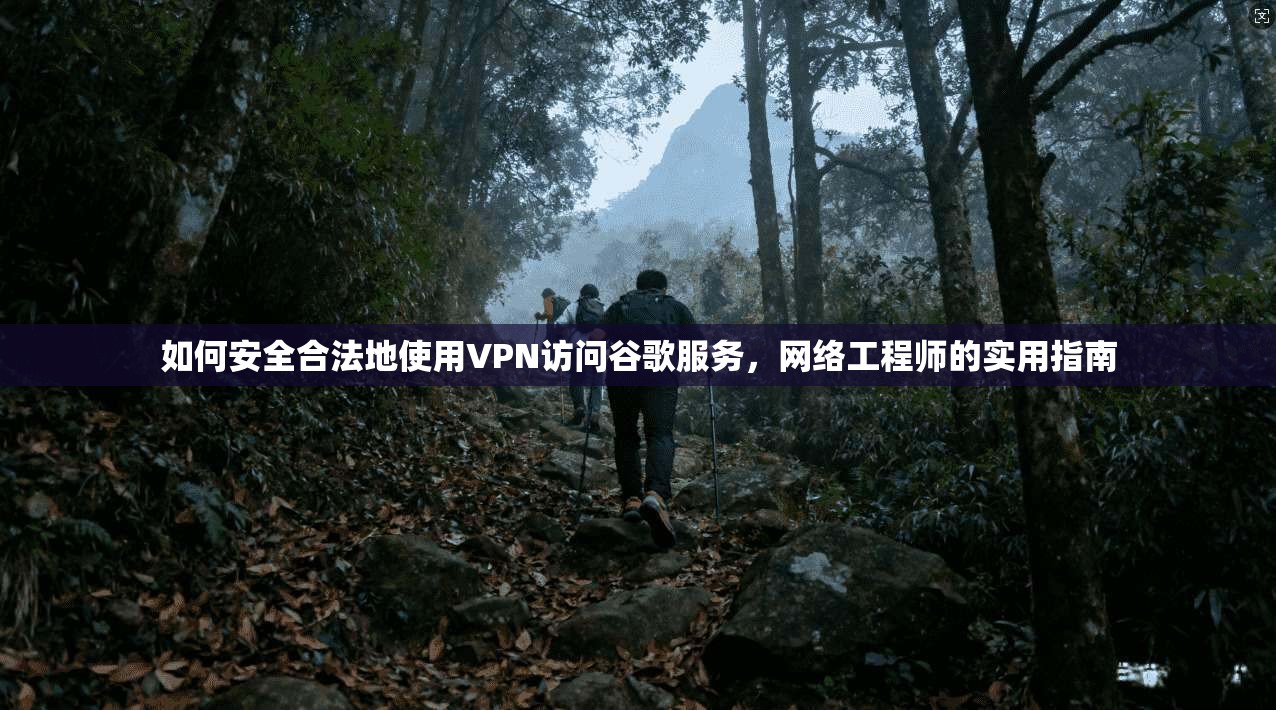 如何安全合法地使用VPN访问谷歌服务,网络工程师的实用指南 如何安全合法地使用VPN访问谷歌服务,网络工程师的实用指南