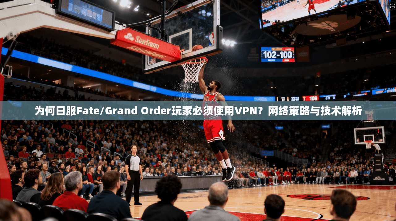 为何日服Fate/Grand Order玩家必须使用VPN?网络策略与技术解析 为何日服Fate/Grand Order玩家必须使用VPN?网络策略与技术解析