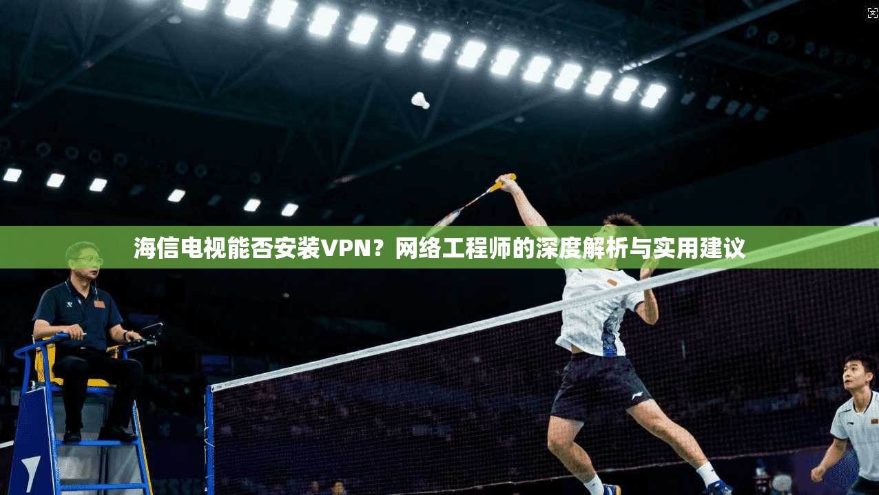 海信电视能否安装VPN?网络工程师的深度解析与实用建议 海信电视能否安装VPN?网络工程师的深度解析与实用建议