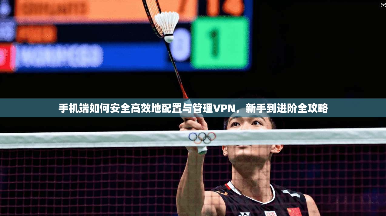 手机端如何安全高效地配置与管理VPN,新手到进阶全攻略 手机端如何安全高效地配置与管理VPN,新手到进阶全攻略