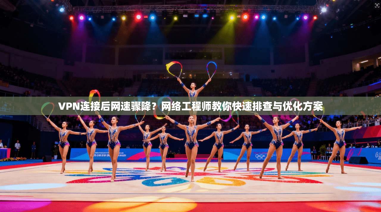 VPN连接后网速骤降?网络工程师教你快速排查与优化方案 VPN连接后网速骤降?网络工程师教你快速排查与优化方案