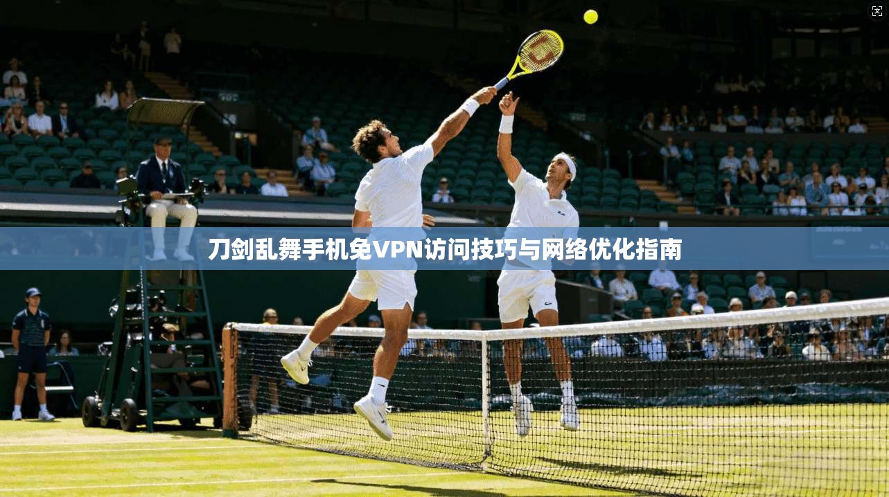 刀剑乱舞手机免VPN访问技巧与网络优化指南 刀剑乱舞手机免VPN访问技巧与网络优化指南
