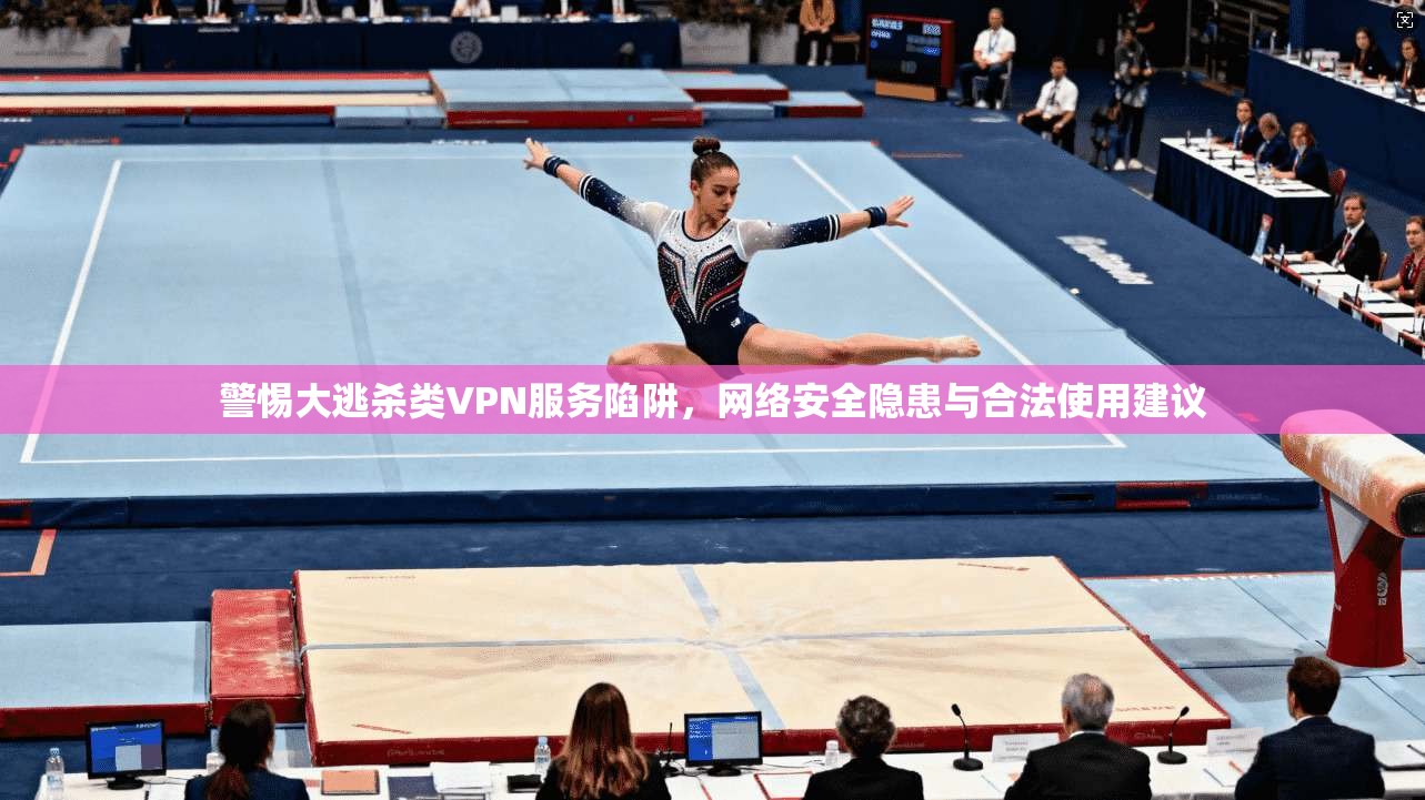 警惕大逃杀类VPN服务陷阱,网络安全隐患与合法使用建议 警惕大逃杀类VPN服务陷阱,网络安全隐患与合法使用建议