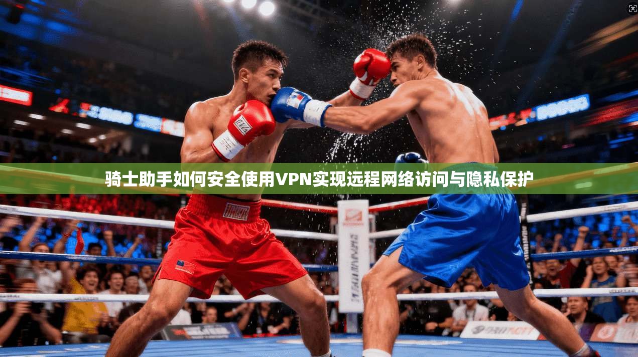 骑士助手如何安全使用VPN实现远程网络访问与隐私保护 骑士助手如何安全使用VPN实现远程网络访问与隐私保护