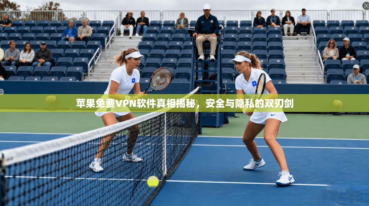 苹果免费VPN软件真相揭秘,安全与隐私的双刃剑 苹果免费VPN软件真相揭秘,安全与隐私的双刃剑