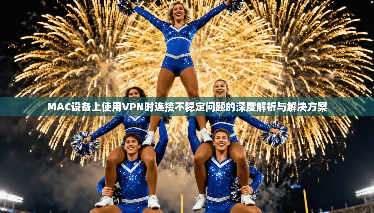 MAC设备上使用VPN时连接不稳定问题的深度解析与解决方案 MAC设备上使用VPN时连接不稳定问题的深度解析与解决方案