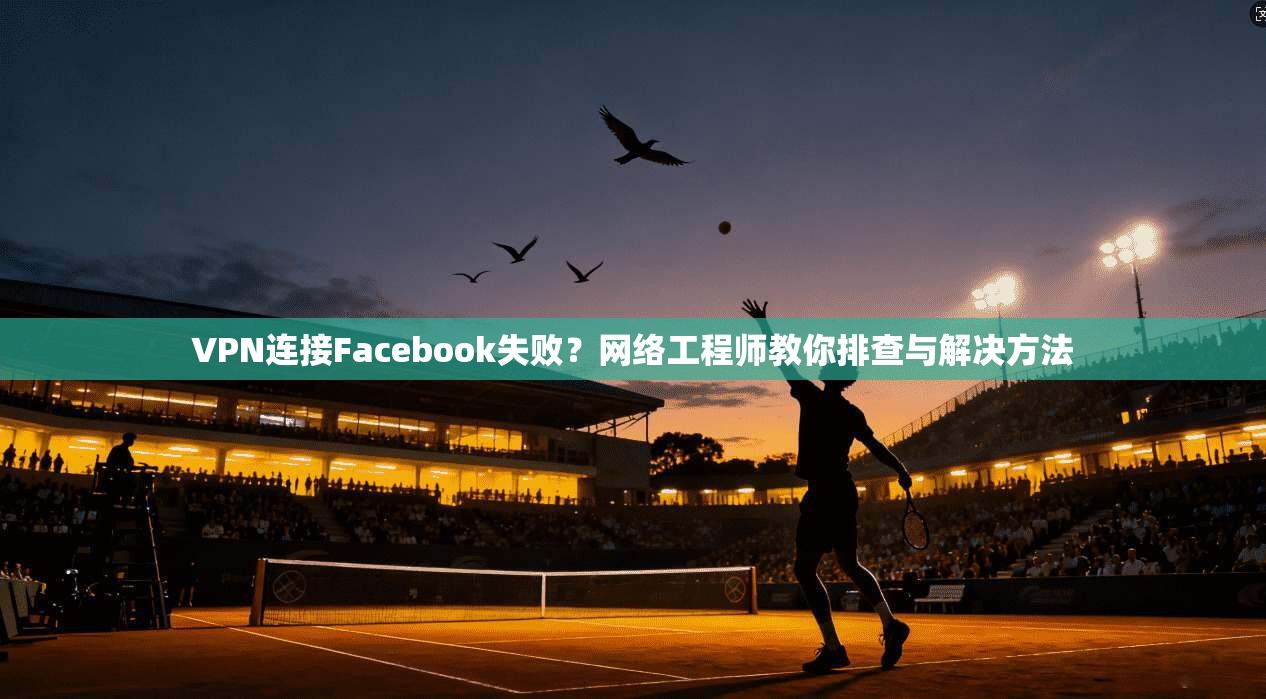 VPN连接Facebook失败?网络工程师教你排查与解决方法 VPN连接Facebook失败?网络工程师教你排查与解决方法