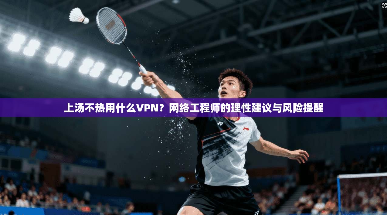 上汤不热用什么VPN?网络工程师的理性建议与风险提醒 上汤不热用什么VPN?网络工程师的理性建议与风险提醒