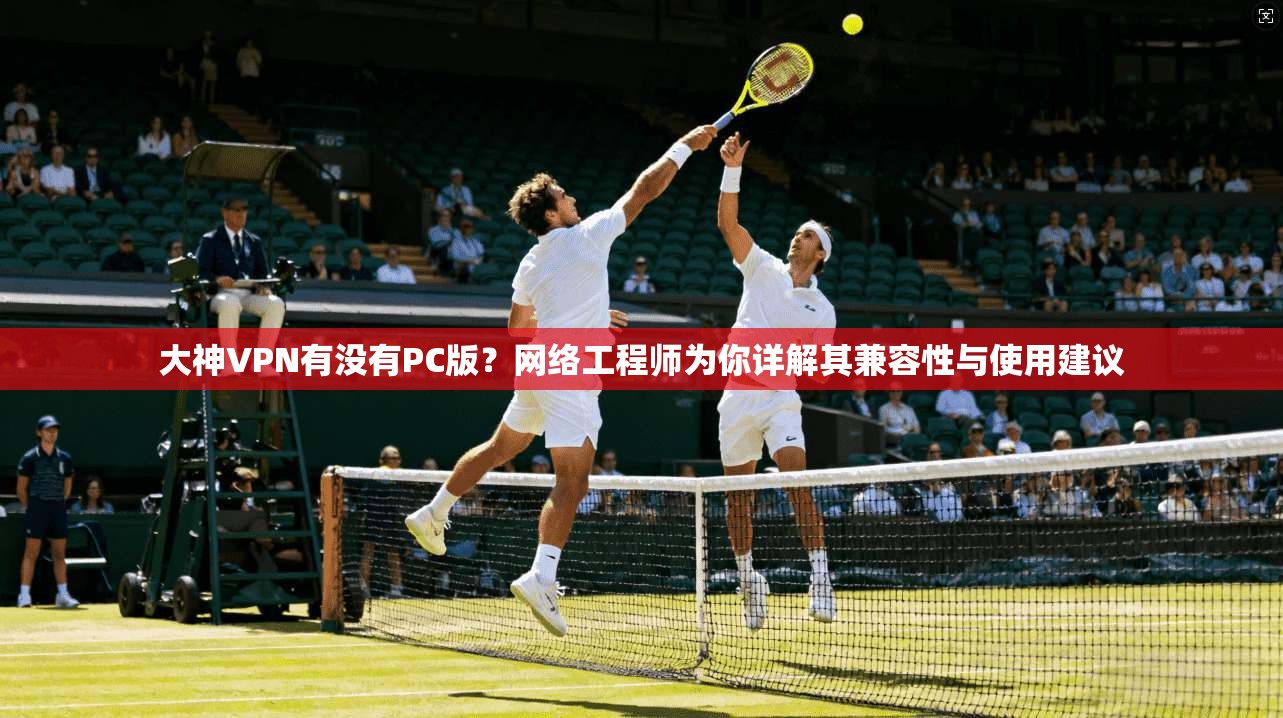 大神VPN有没有PC版?网络工程师为你详解其兼容性与使用建议 大神VPN有没有PC版?网络工程师为你详解其兼容性与使用建议