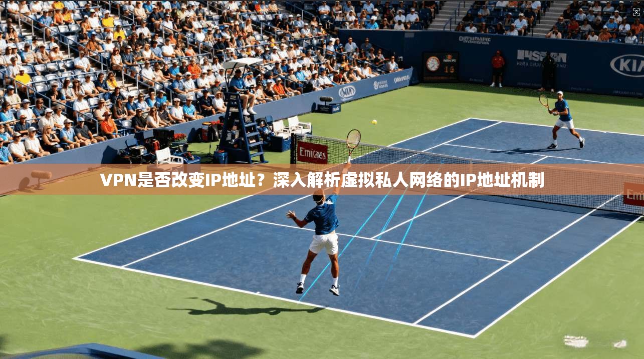 VPN是否改变IP地址?深入解析虚拟私人网络的IP地址机制 VPN是否改变IP地址?深入解析虚拟私人网络的IP地址机制