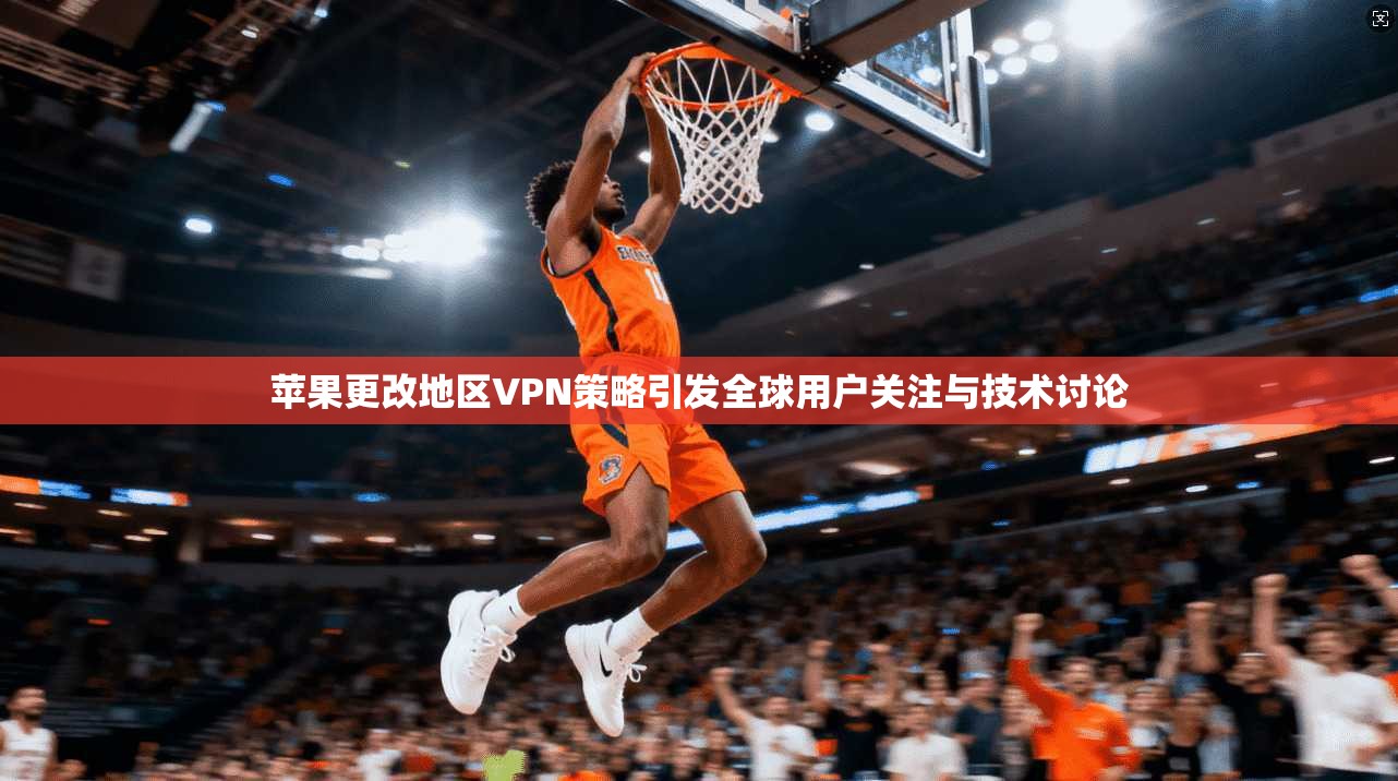 苹果更改地区VPN策略引发全球用户关注与技术讨论 苹果更改地区VPN策略引发全球用户关注与技术讨论