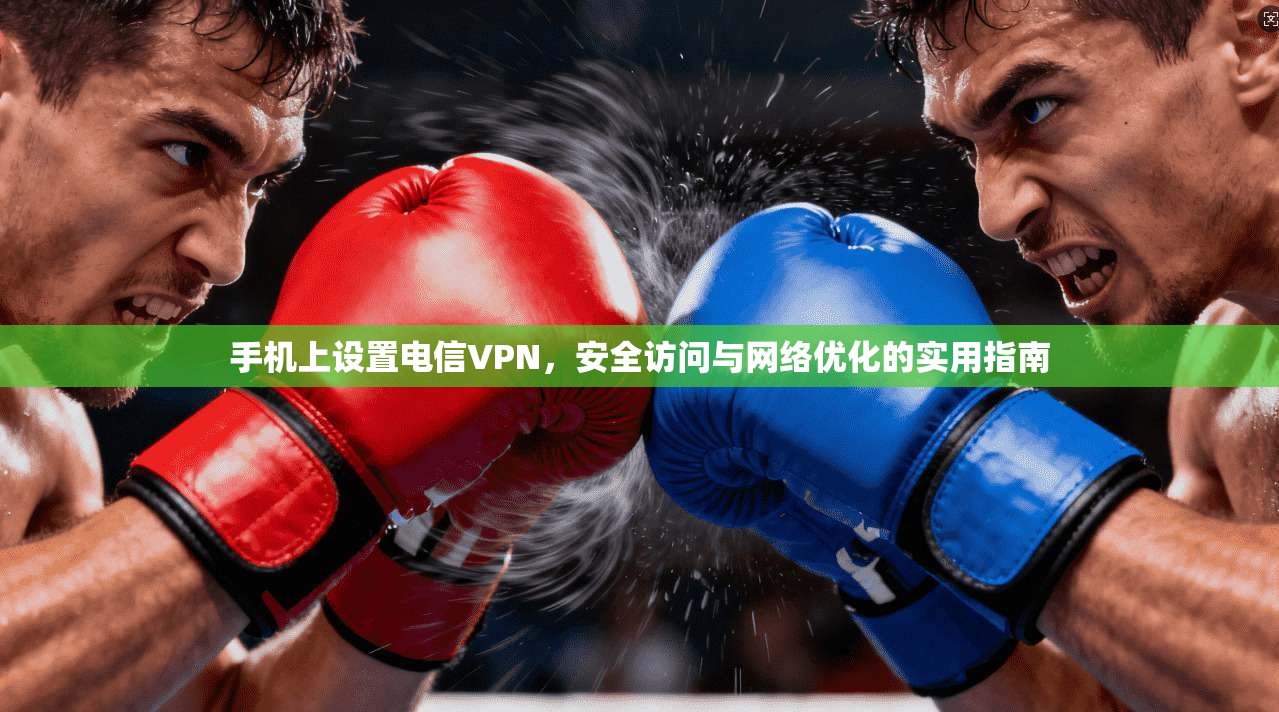 手机上设置电信VPN,安全访问与网络优化的实用指南 手机上设置电信VPN,安全访问与网络优化的实用指南