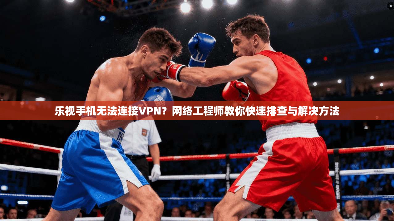 乐视手机无法连接VPN?网络工程师教你快速排查与解决方法 乐视手机无法连接VPN?网络工程师教你快速排查与解决方法
