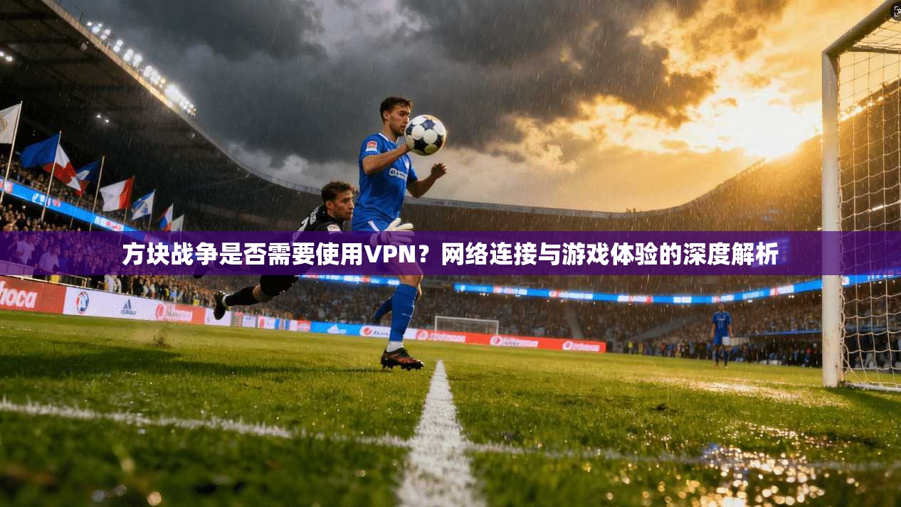 方块战争是否需要使用VPN?网络连接与游戏体验的深度解析 方块战争是否需要使用VPN?网络连接与游戏体验的深度解析