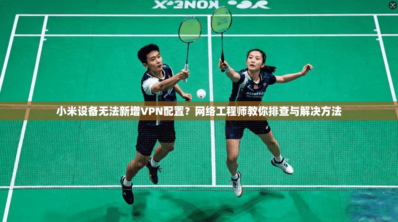 小米设备无法新增VPN配置?网络工程师教你排查与解决方法 小米设备无法新增VPN配置?网络工程师教你排查与解决方法