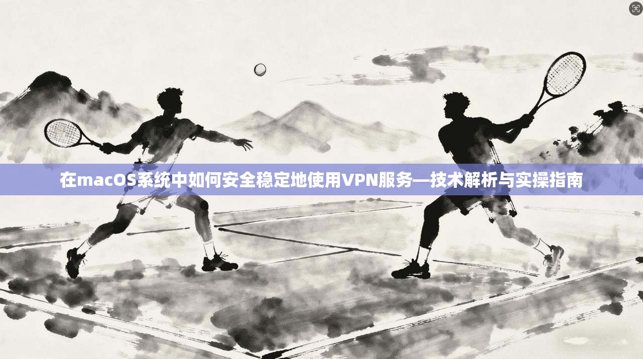 在macOS系统中如何安全稳定地使用VPN服务—技术解析与实操指南 在macOS系统中如何安全稳定地使用VPN服务—技术解析与实操指南
