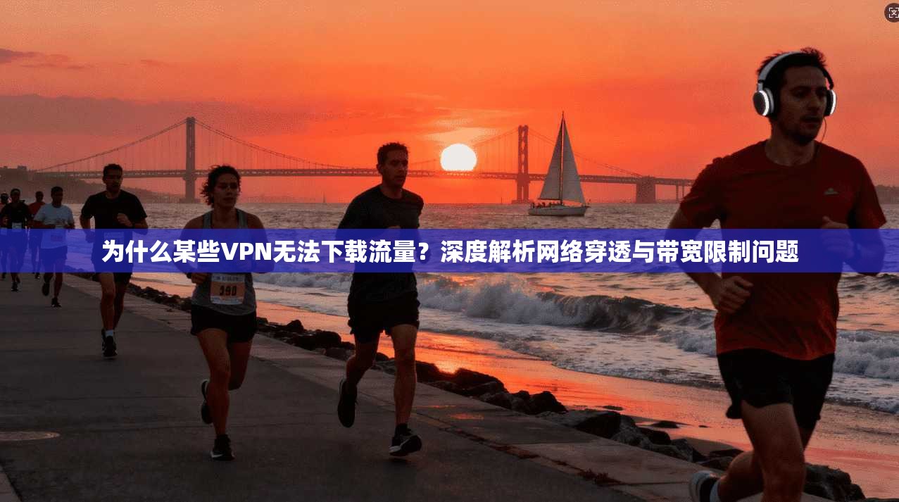 为什么某些VPN无法下载流量?深度解析网络穿透与带宽限制问题 为什么某些VPN无法下载流量?深度解析网络穿透与带宽限制问题