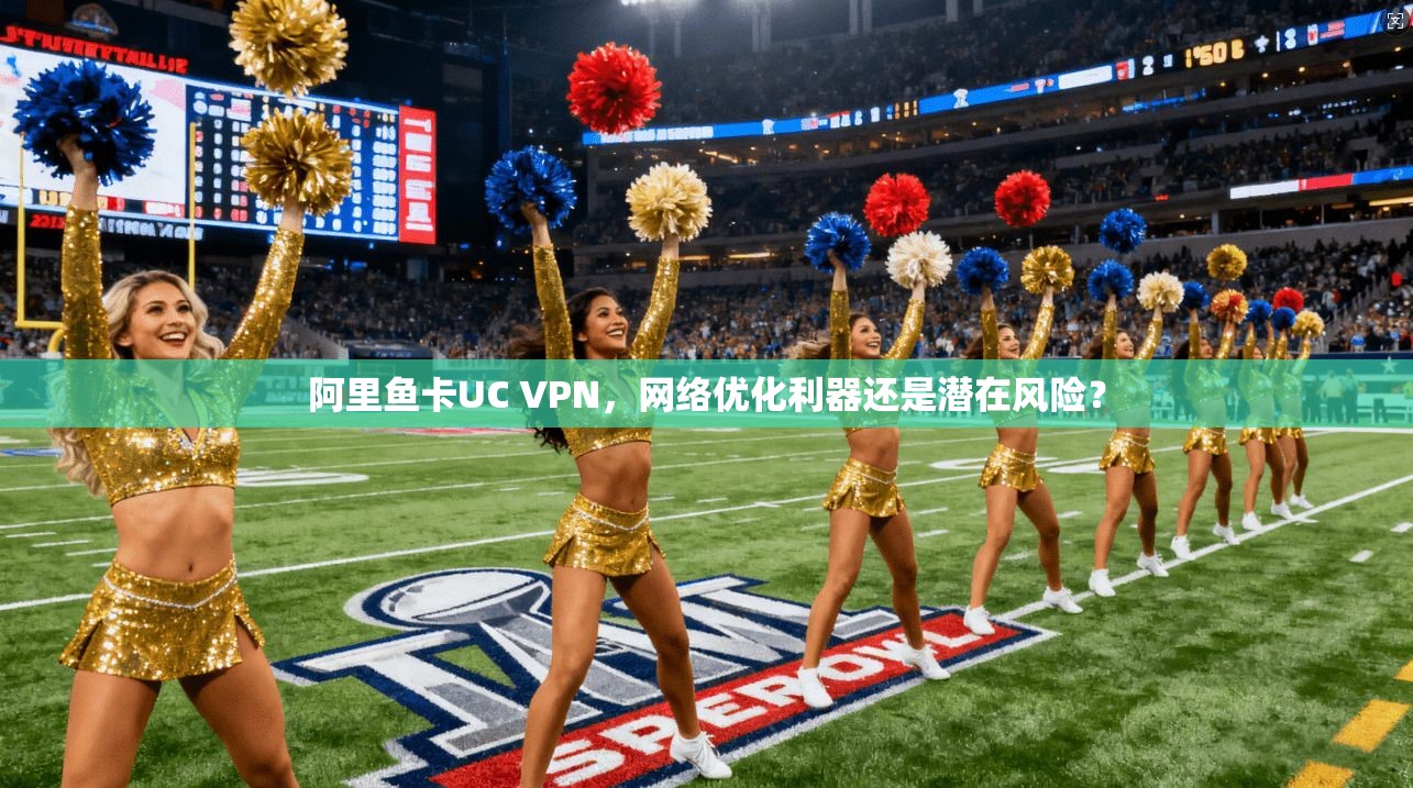 阿里鱼卡UC VPN,网络优化利器还是潜在风险? 阿里鱼卡UC VPN,网络优化利器还是潜在风险?