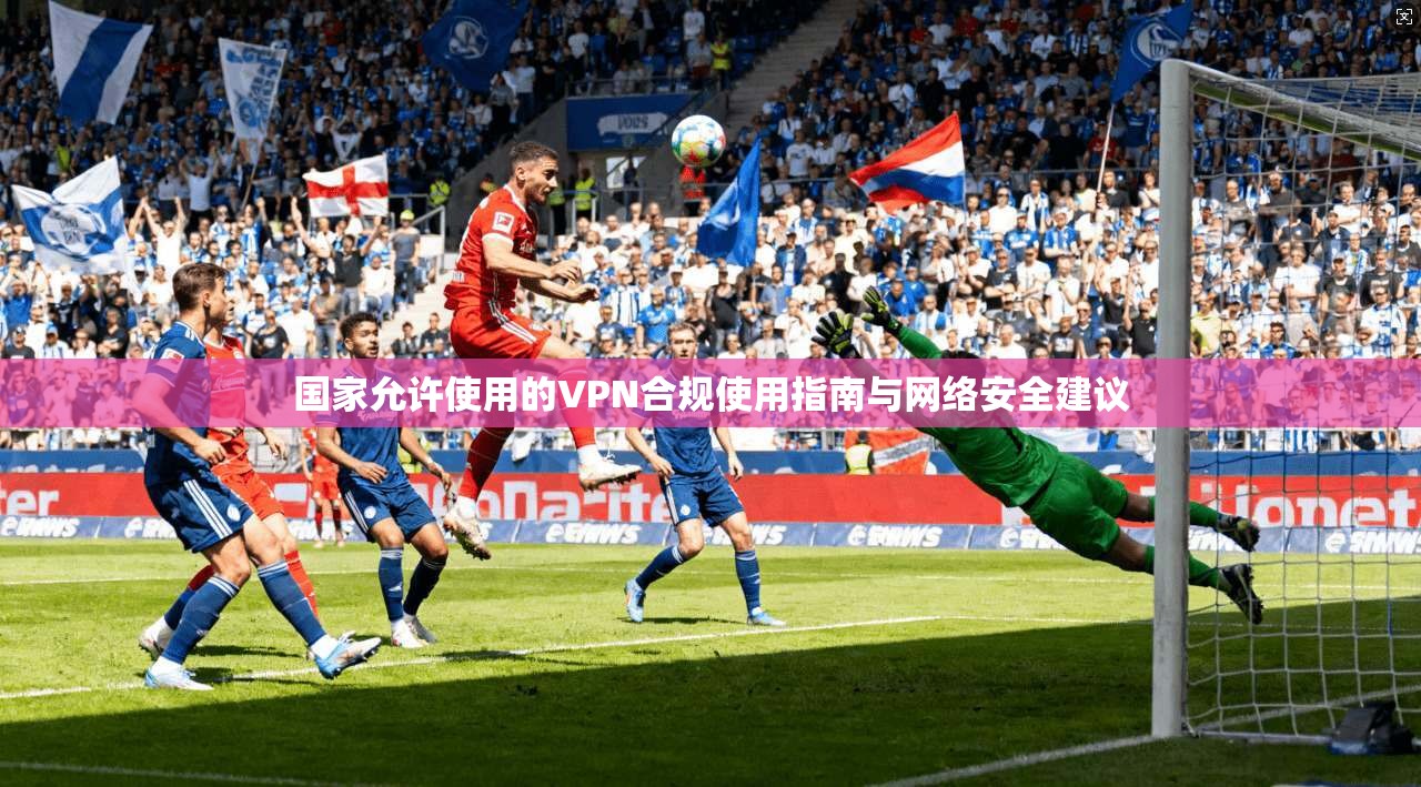 国家允许使用的VPN合规使用指南与网络安全建议 国家允许使用的VPN合规使用指南与网络安全建议