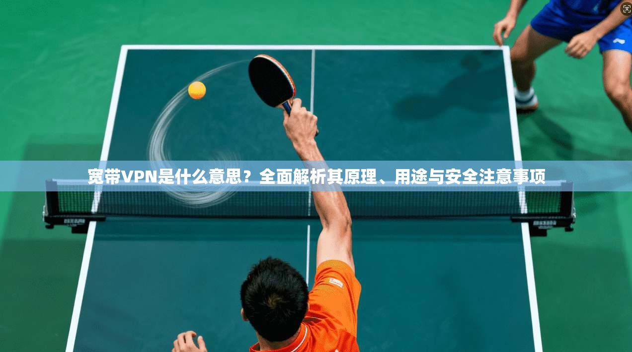 宽带VPN是什么意思?全面解析其原理、用途与安全注意事项 宽带VPN是什么意思?全面解析其原理、用途与安全注意事项