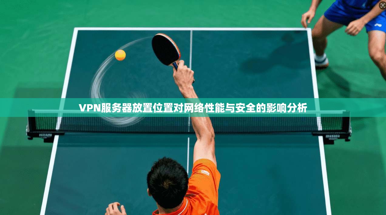 VPN服务器放置位置对网络性能与安全的影响分析 VPN服务器放置位置对网络性能与安全的影响分析