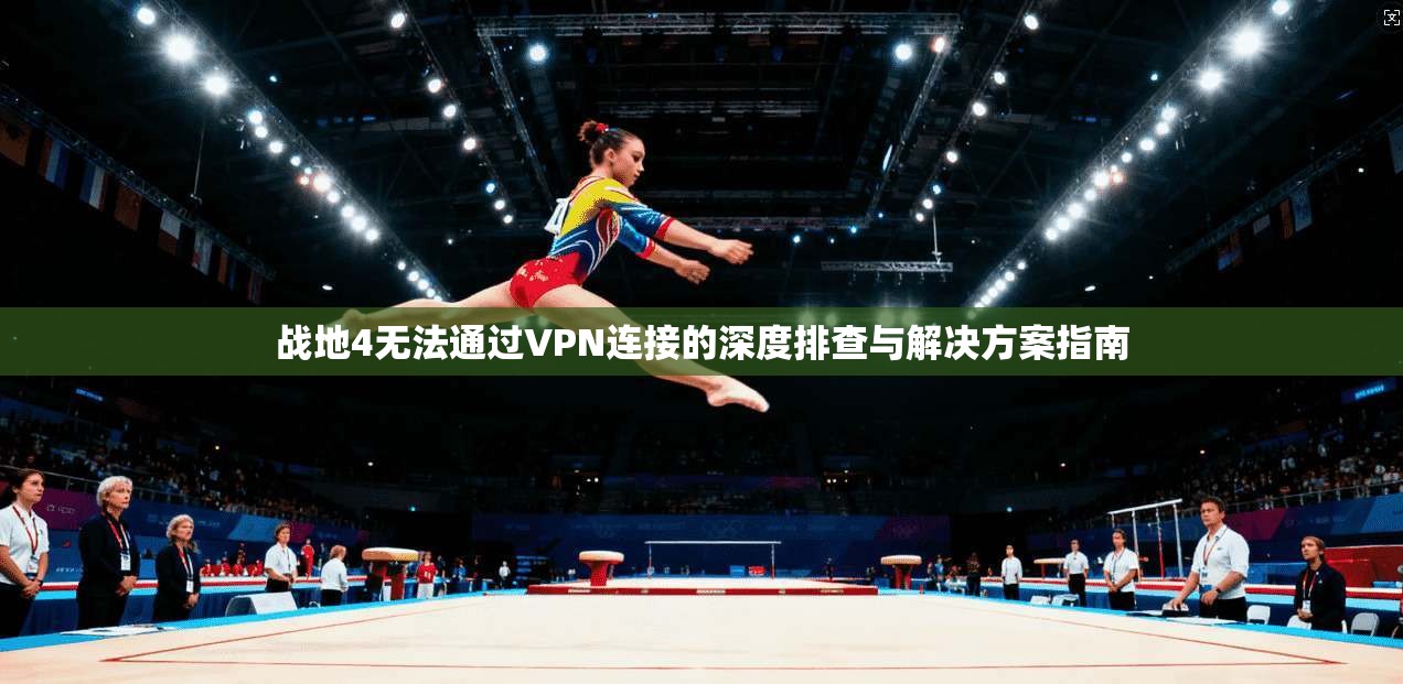 战地4无法通过VPN连接的深度排查与解决方案指南 战地4无法通过VPN连接的深度排查与解决方案指南