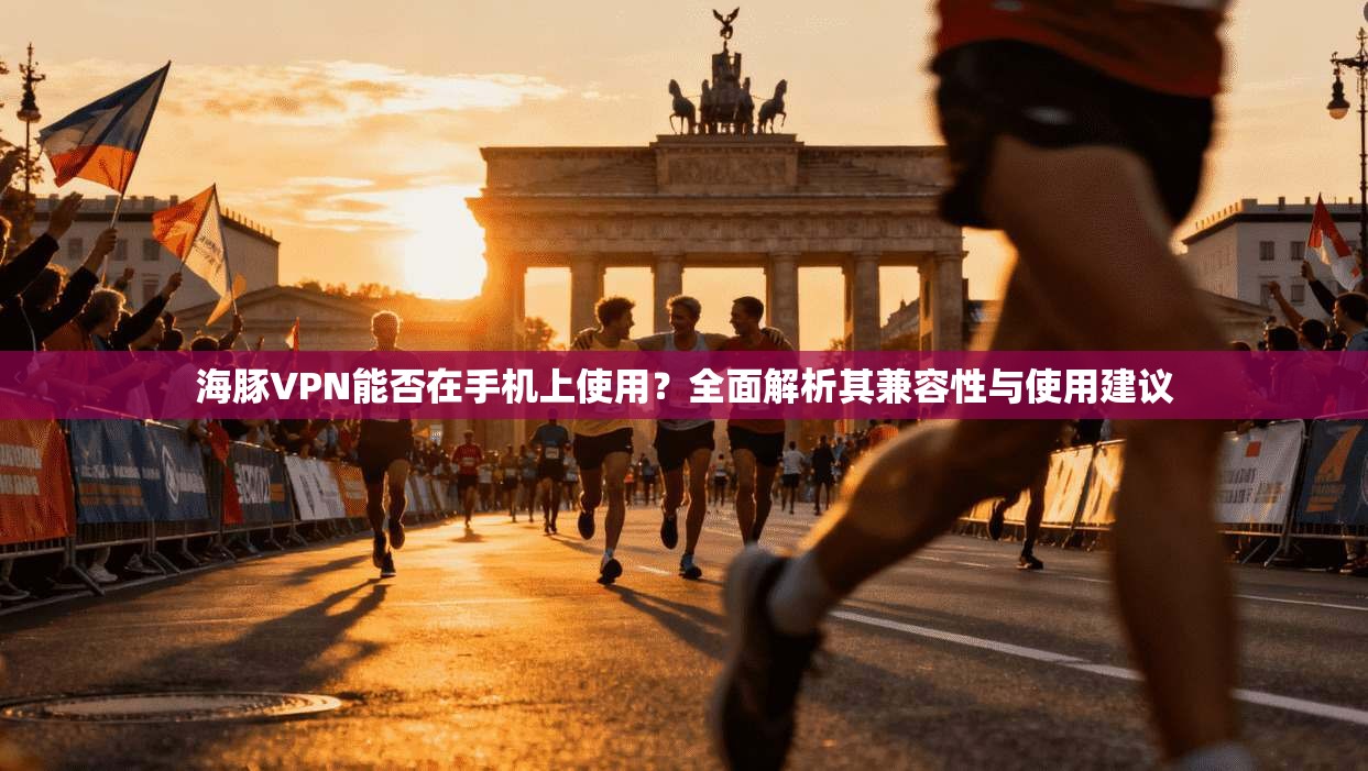海豚VPN能否在手机上使用?全面解析其兼容性与使用建议 海豚VPN能否在手机上使用?全面解析其兼容性与使用建议