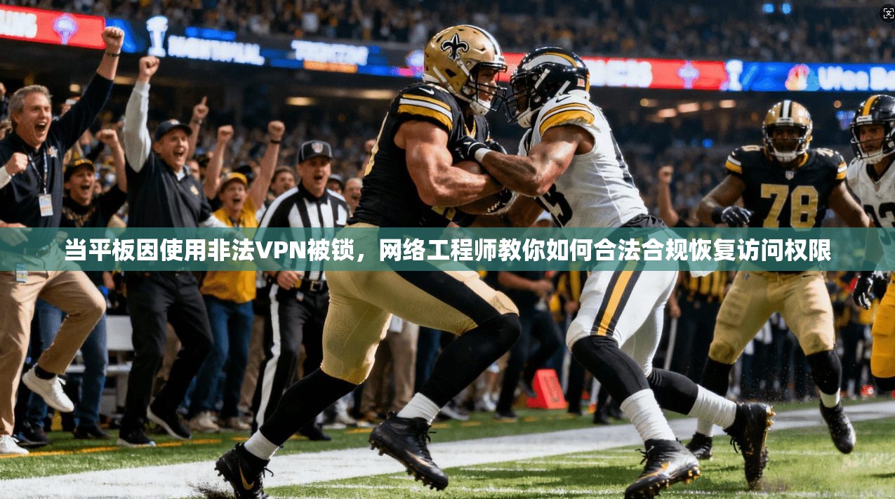 当平板因使用非法VPN被锁,网络工程师教你如何合法合规恢复访问权限 当平板因使用非法VPN被锁,网络工程师教你如何合法合规恢复访问权限