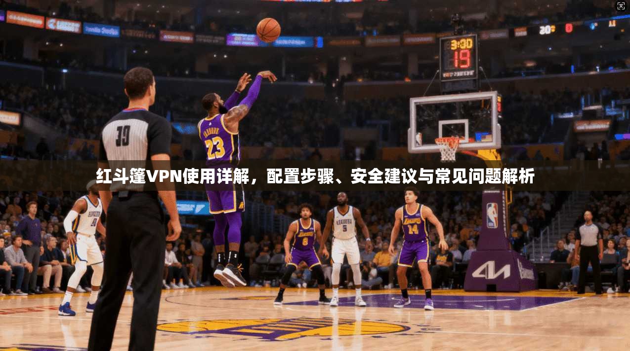 红斗篷VPN使用详解,配置步骤、安全建议与常见问题解析 红斗篷VPN使用详解,配置步骤、安全建议与常见问题解析