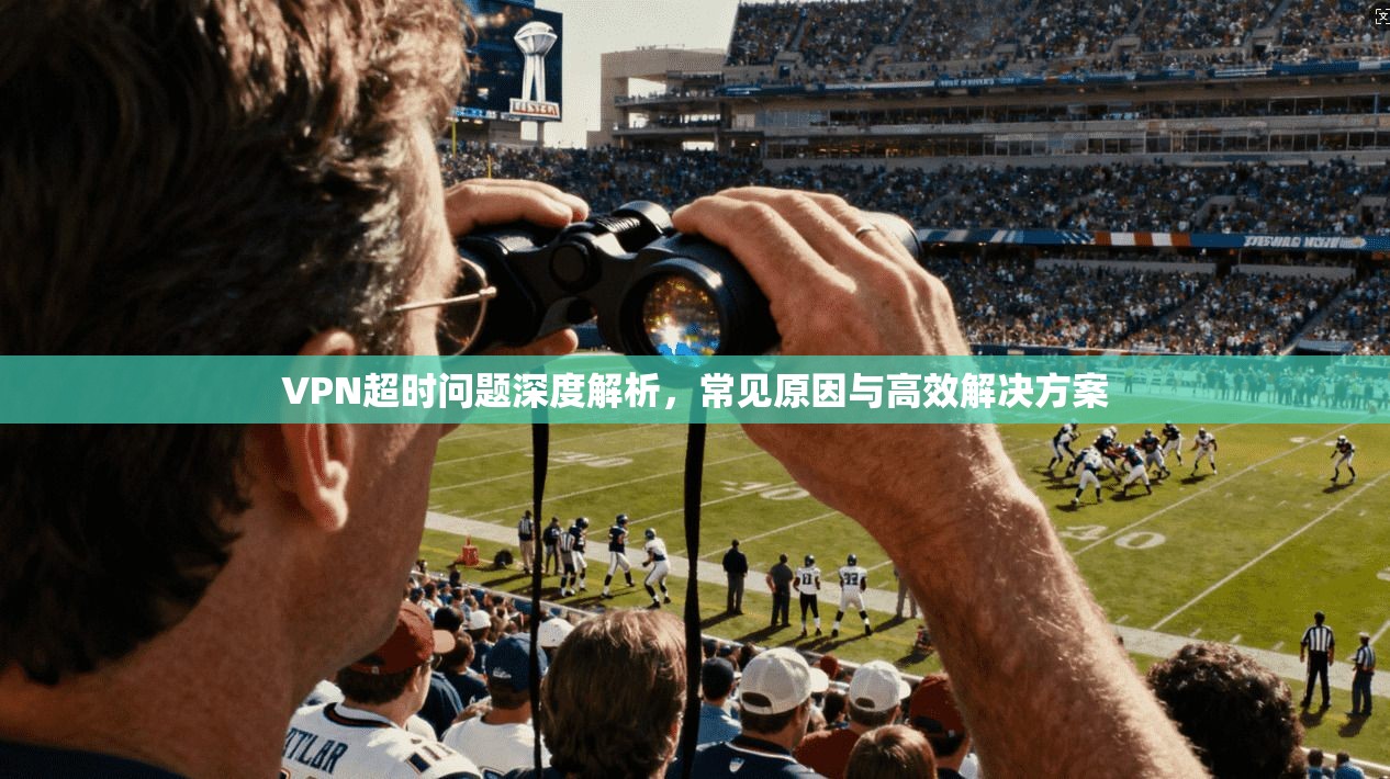VPN超时问题深度解析,常见原因与高效解决方案 VPN超时问题深度解析,常见原因与高效解决方案