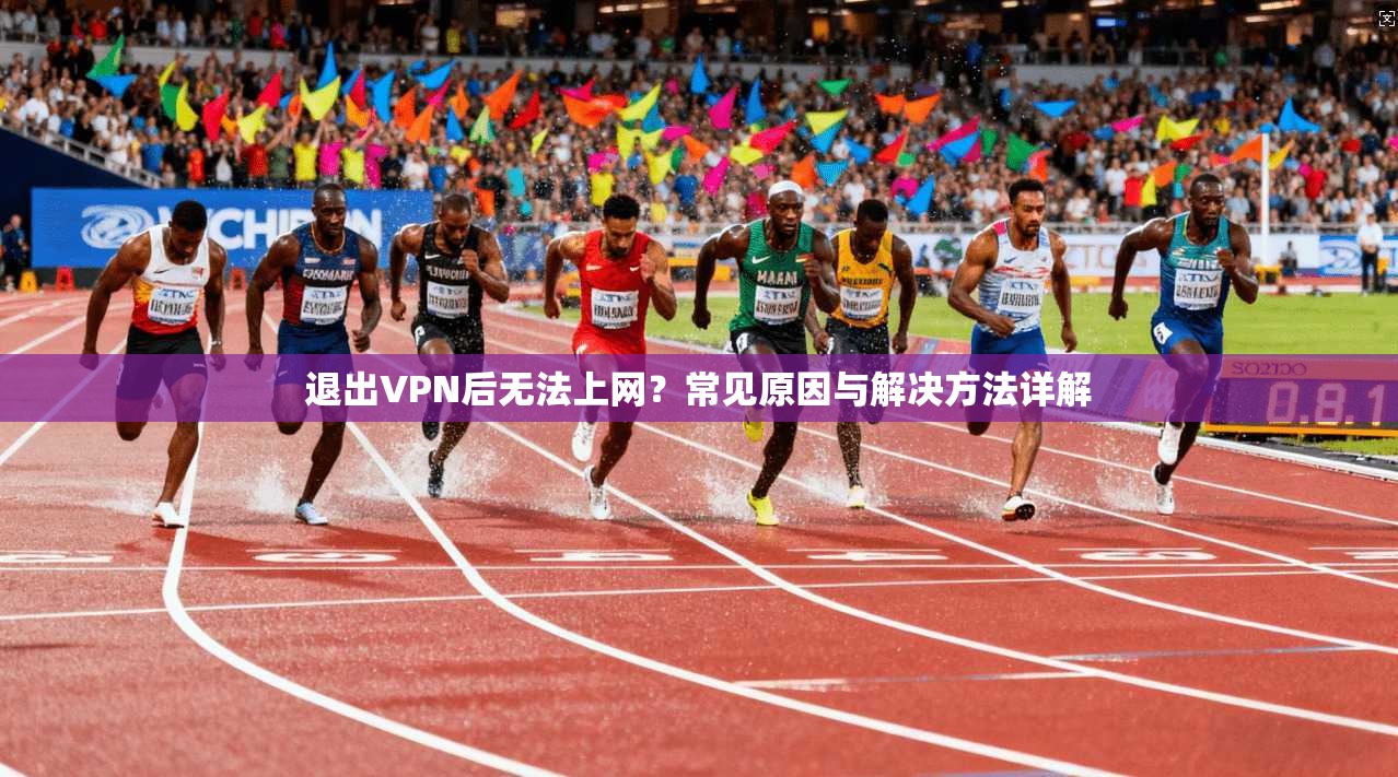 退出VPN后无法上网?常见原因与解决方法详解 退出VPN后无法上网?常见原因与解决方法详解