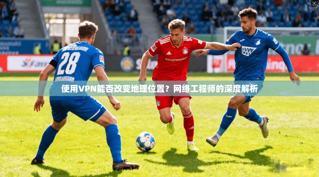 使用VPN能否改变地理位置?网络工程师的深度解析 使用VPN能否改变地理位置?网络工程师的深度解析